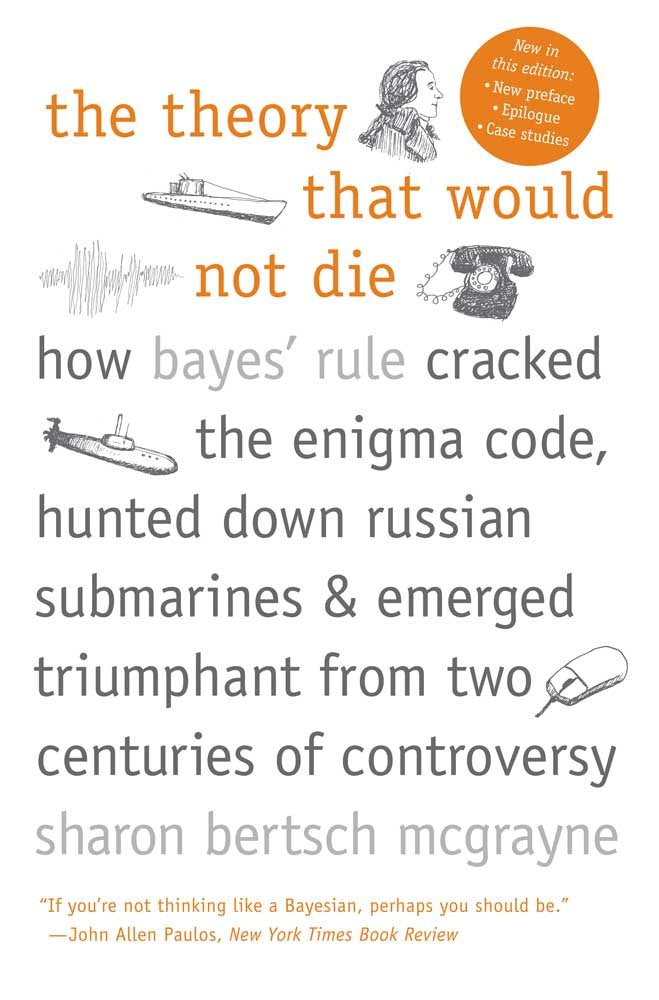The Theory That Would Not Die: How Bayes' Rule Cracked the Enigma Code, Hunted Down Russian Submarines, and Emerged Triumphant from Two Centuries of Controversy cover image